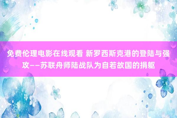 免费伦理电影在线观看 新罗西斯克港的登陆与强攻——苏联舟师陆战队为自若故国的捐躯