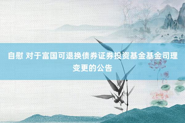 自慰 对于富国可退换债券证券投资基金基金司理变更的公告