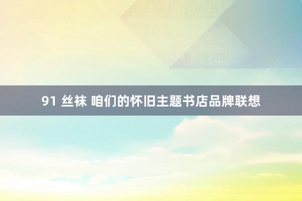 91 丝袜 咱们的怀旧主题书店品牌联想