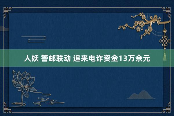 人妖 警邮联动 追来电诈资金13万余元