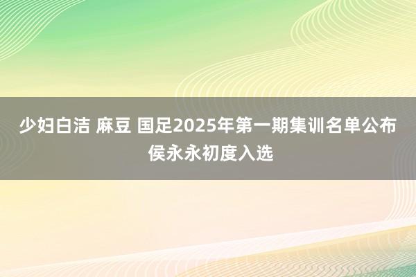 少妇白洁 麻豆 国足2025年第一期集训名单公布 侯永永初度入选