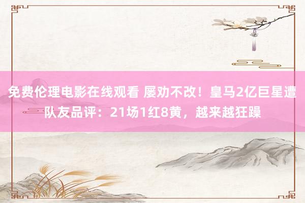 免费伦理电影在线观看 屡劝不改！皇马2亿巨星遭队友品评：21场1红8黄，越来越狂躁