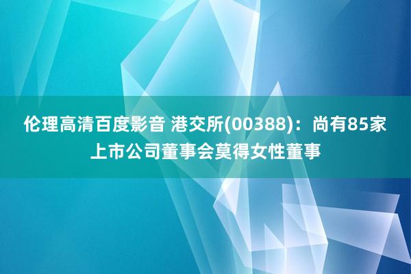 伦理高清百度影音 港交所(00388)：尚有85家上市公司董事会莫得女性董事