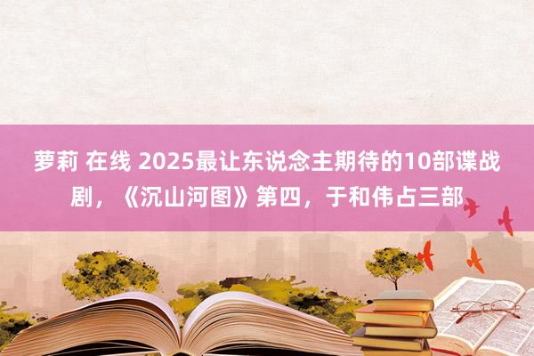 萝莉 在线 2025最让东说念主期待的10部谍战剧，《沉山河图》第四，于和伟占三部