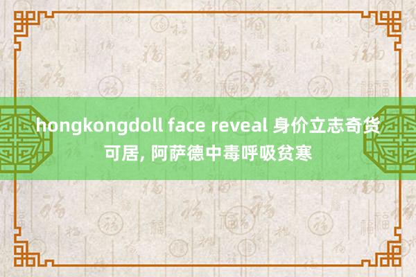 hongkongdoll face reveal 身价立志奇货可居, 阿萨德中毒呼吸贫寒