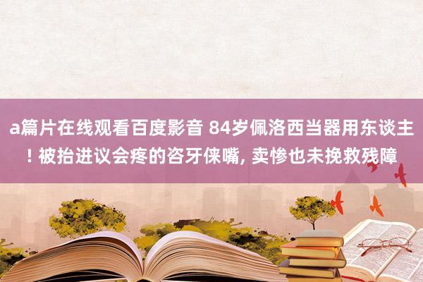 a篇片在线观看百度影音 84岁佩洛西当器用东谈主! 被抬进议会疼的咨牙俫嘴, 卖惨也未挽救残障