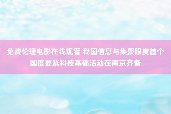 免费伦理电影在线观看 我国信息与集聚限度首个国度要紧科技基础活动在南京齐备