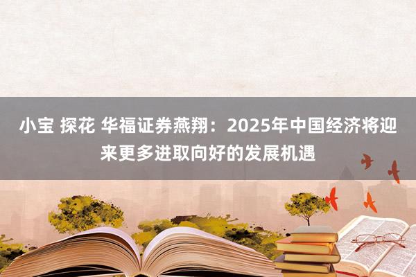 小宝 探花 华福证券燕翔：2025年中国经济将迎来更多进取向好的发展机遇