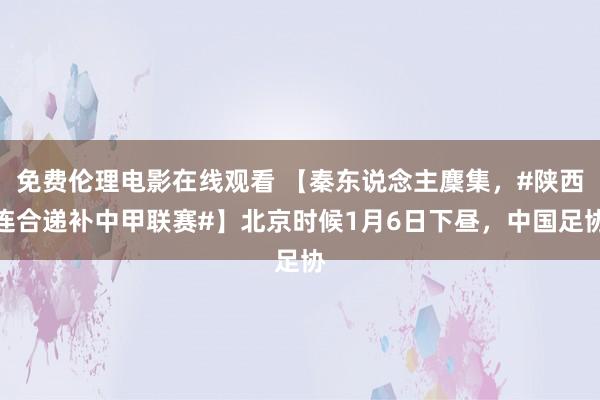 免费伦理电影在线观看 【秦东说念主麇集，#陕西连合递补中甲联赛#】北京时候1月6日下昼，中国足协