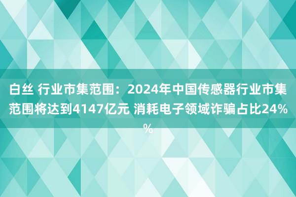 白丝 行业市集范围：2024年中国传感器行业市集范围将达到4147亿元 消耗电子领域诈骗占比24%