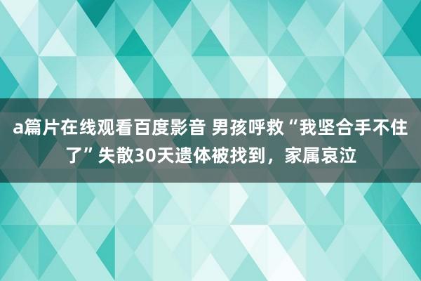 a篇片在线观看百度影音 男孩呼救“我坚合手不住了”失散30天遗体被找到，家属哀泣