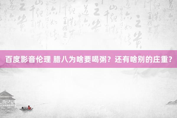 百度影音伦理 腊八为啥要喝粥？还有啥别的庄重？