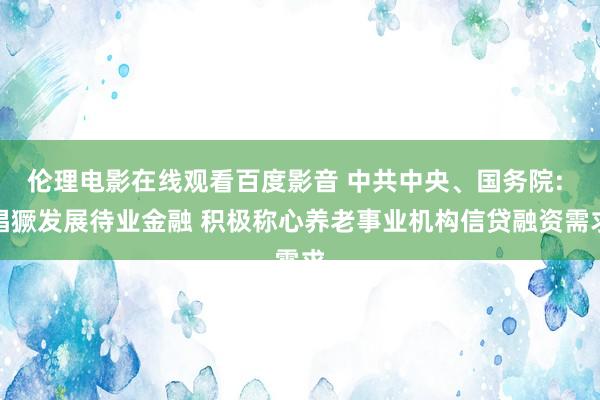 伦理电影在线观看百度影音 中共中央、国务院: 猖獗发展待业金融 积极称心养老事业机构信贷融资需求