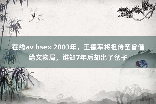 在线av hsex 2003年，王德军将祖传圣旨借给文物局，谁知7年后却出了岔子