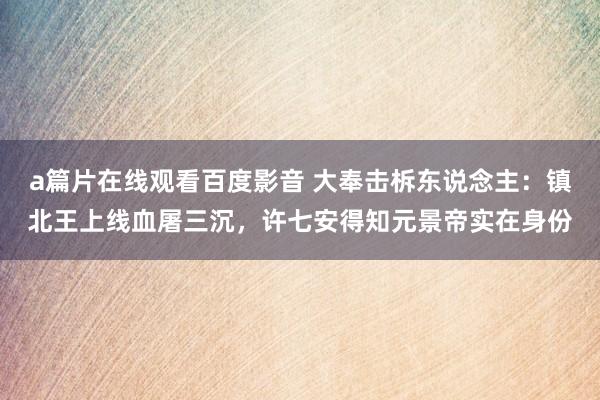 a篇片在线观看百度影音 大奉击柝东说念主：镇北王上线血屠三沉，许七安得知元景帝实在身份