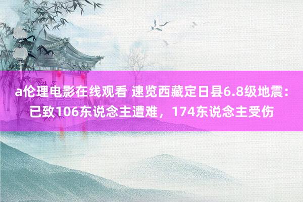 a伦理电影在线观看 速览西藏定日县6.8级地震：已致106东说念主遭难，174东说念主受伤