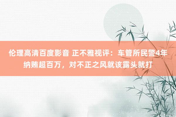 伦理高清百度影音 正不雅视评：车管所民警4年纳贿超百万，对不正之风就该露头就打