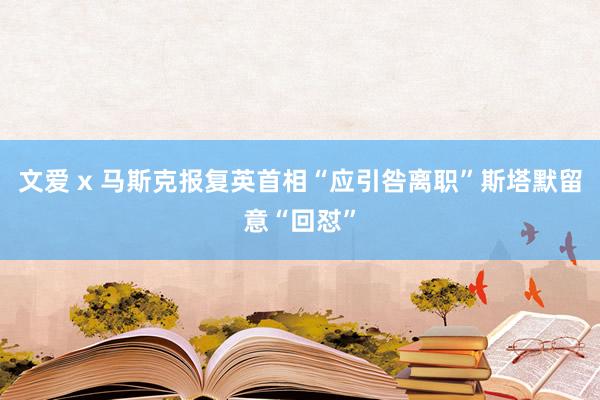 文爱 x 马斯克报复英首相“应引咎离职”斯塔默留意“回怼”