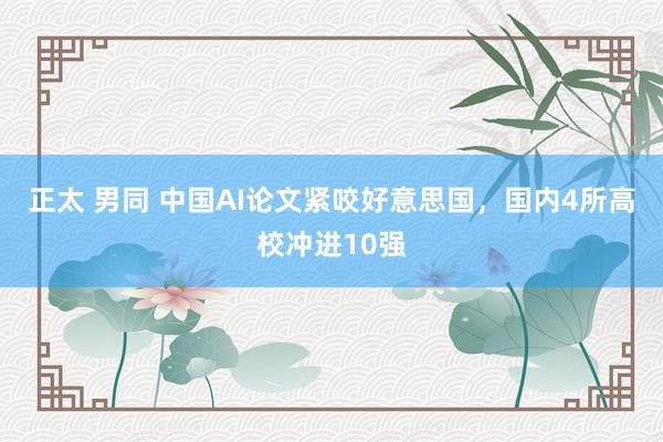 正太 男同 中国AI论文紧咬好意思国，国内4所高校冲进10强