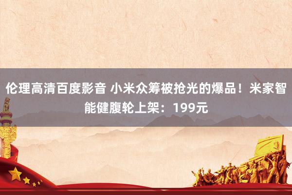 伦理高清百度影音 小米众筹被抢光的爆品！米家智能健腹轮上架：199元