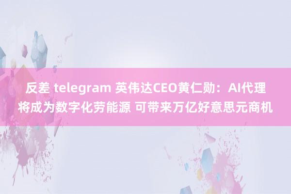 反差 telegram 英伟达CEO黄仁勋：AI代理将成为数字化劳能源 可带来万亿好意思元商机