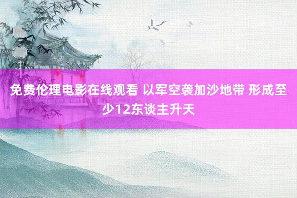 免费伦理电影在线观看 以军空袭加沙地带 形成至少12东谈主升天