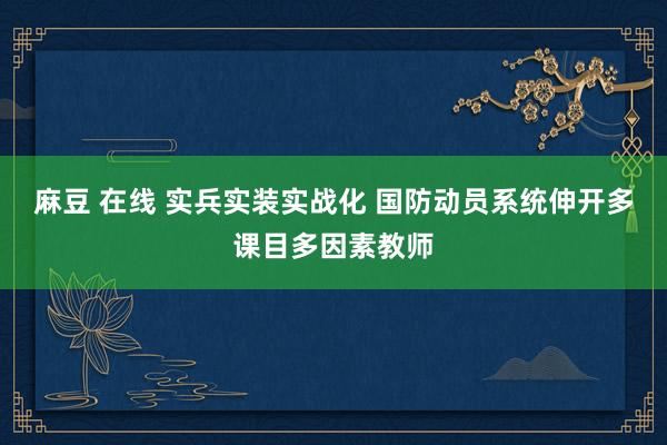 麻豆 在线 实兵实装实战化 国防动员系统伸开多课目多因素教师