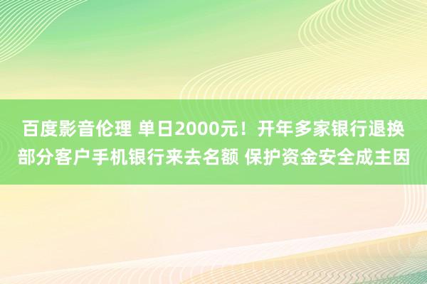 百度影音伦理 单日2000元！开年多家银行退换部分客户手机银行来去名额 保护资金安全成主因