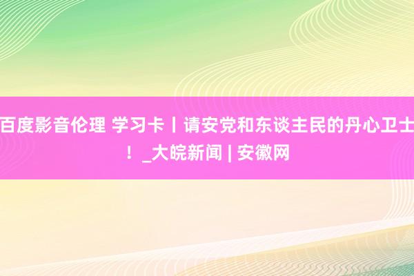 百度影音伦理 学习卡丨请安党和东谈主民的丹心卫士！_大皖新闻 | 安徽网