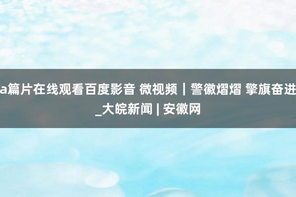 a篇片在线观看百度影音 微视频｜警徽熠熠 擎旗奋进_大皖新闻 | 安徽网