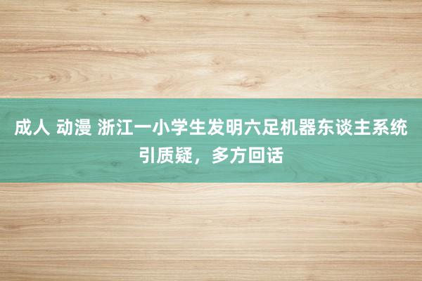 成人 动漫 浙江一小学生发明六足机器东谈主系统引质疑，多方回话