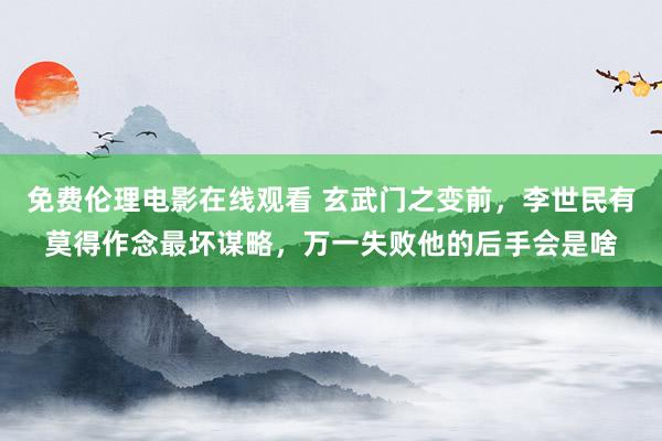 免费伦理电影在线观看 玄武门之变前，李世民有莫得作念最坏谋略，万一失败他的后手会是啥