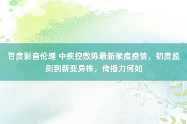 百度影音伦理 中疾控敷陈最新猴痘疫情，初度监测到新变异株，传播力何如