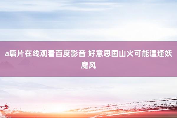 a篇片在线观看百度影音 好意思国山火可能遭逢妖魔风