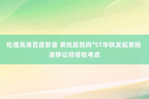 伦理高清百度影音 黄姓股民向*ST华铁发起索赔 凌铮讼师接收考虑