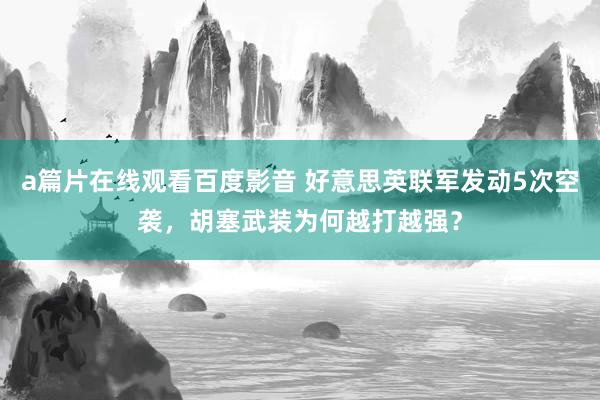 a篇片在线观看百度影音 好意思英联军发动5次空袭，胡塞武装为何越打越强？