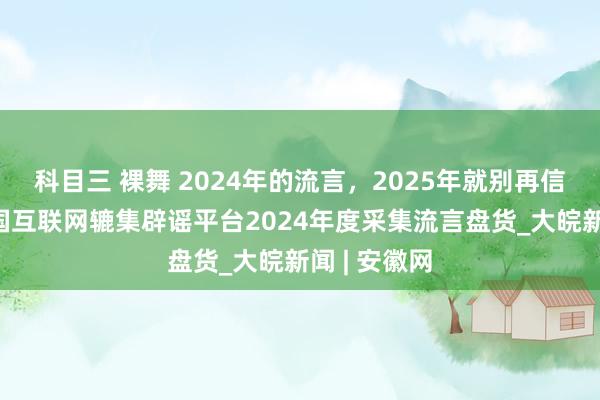 科目三 裸舞 2024年的流言，2025年就别再信了！——中国互联网辘集辟谣平台2024年度采集流言盘货_大皖新闻 | 安徽网