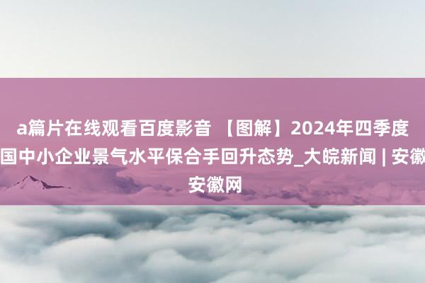 a篇片在线观看百度影音 【图解】2024年四季度中国中小企业景气水平保合手回升态势_大皖新闻 | 安徽网