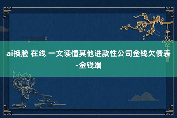 ai换脸 在线 一文读懂其他进款性公司金钱欠债表-金钱端