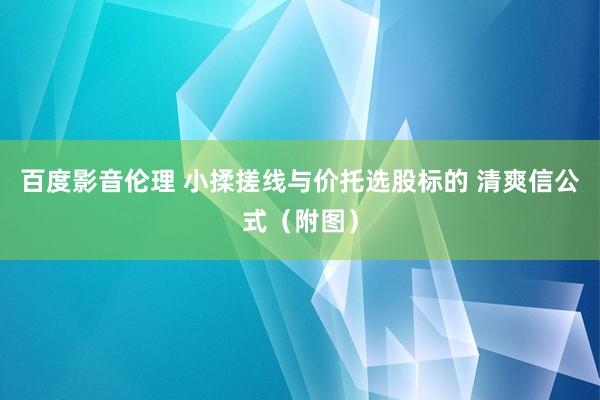 百度影音伦理 小揉搓线与价托选股标的 清爽信公式（附图）