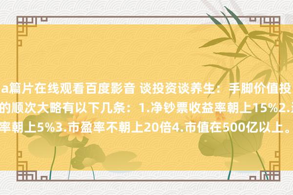 a篇片在线观看百度影音 谈投资谈养生：手脚价值投资者，我判断优质股票的顺次大略有以下几条：1.净钞票收益率朝上15%2.近三年股息率朝上5%3.市盈率不朝上20倍4.市值在500亿以上。5.国企央企性