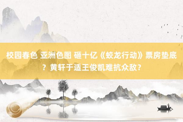 校园春色 亚洲色图 砸十亿《蛟龙行动》票房垫底？黄轩于适王俊凯难抗众敌？