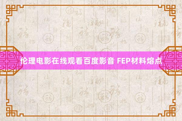 伦理电影在线观看百度影音 FEP材料熔点