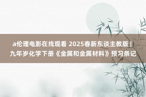 a伦理电影在线观看 2025春新东谈主教版 | 九年岁化学下册《金属和金属材料》预习条记