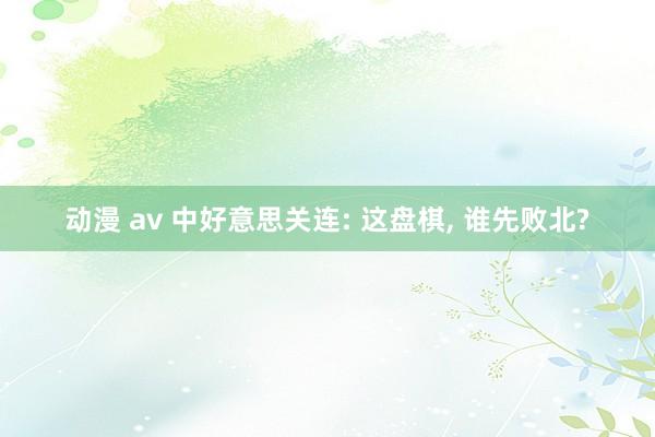 动漫 av 中好意思关连: 这盘棋, 谁先败北?