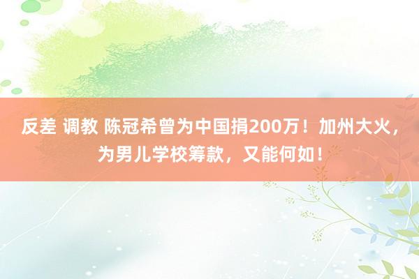 反差 调教 陈冠希曾为中国捐200万！加州大火，为男儿学校筹款，又能何如！