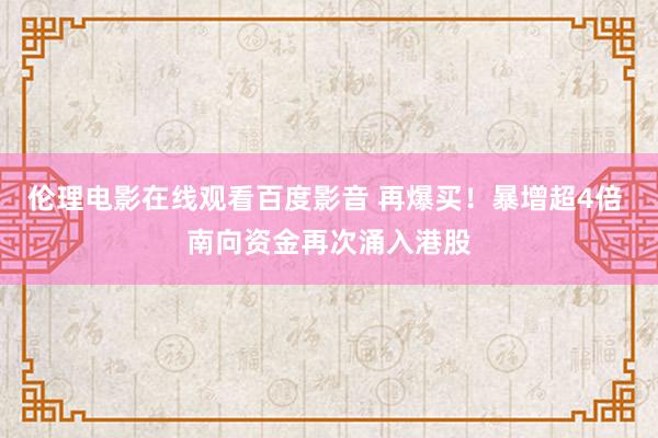 伦理电影在线观看百度影音 再爆买！暴增超4倍 南向资金再次涌入港股