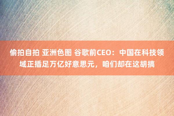偷拍自拍 亚洲色图 谷歌前CEO：中国在科技领域正插足万亿好意思元，咱们却在这胡搞