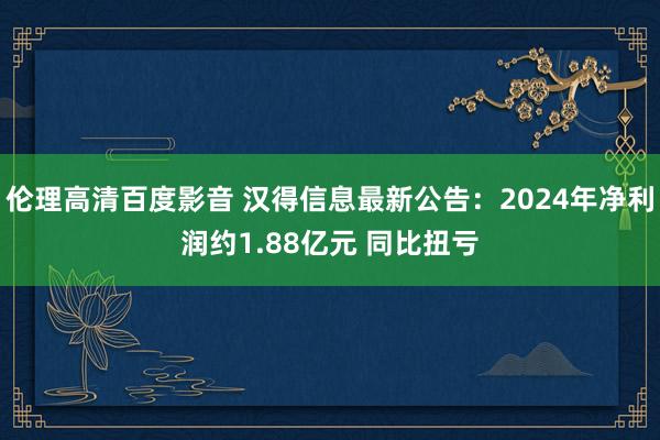 伦理高清百度影音 汉得信息最新公告：2024年净利润约1.88亿元 同比扭亏