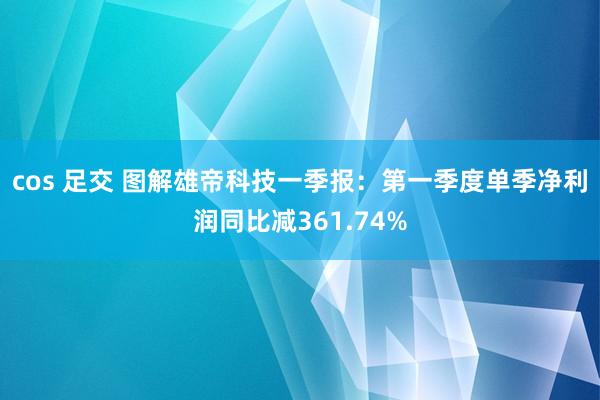 cos 足交 图解雄帝科技一季报：第一季度单季净利润同比减361.74%
